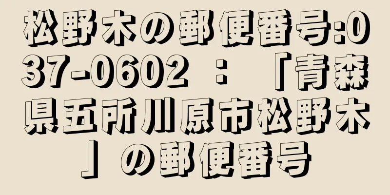 松野木の郵便番号:037-0602 ： 「青森県五所川原市松野木」の郵便番号