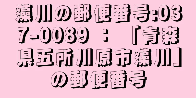 藻川の郵便番号:037-0089 ： 「青森県五所川原市藻川」の郵便番号