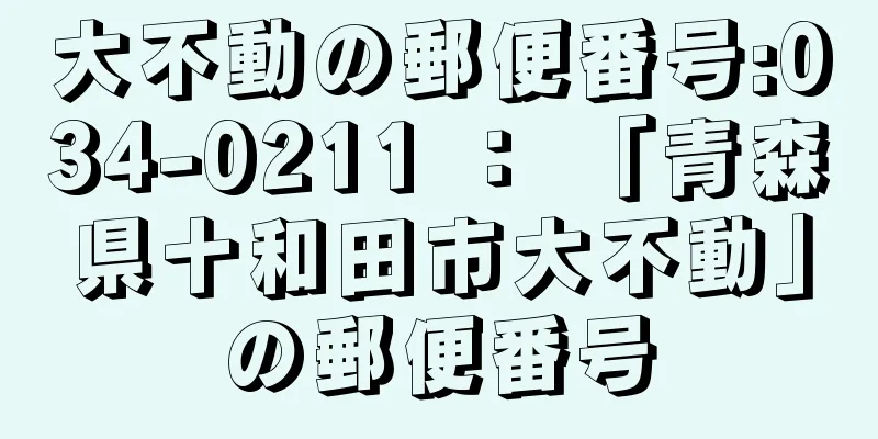 大不動の郵便番号:034-0211 ： 「青森県十和田市大不動」の郵便番号