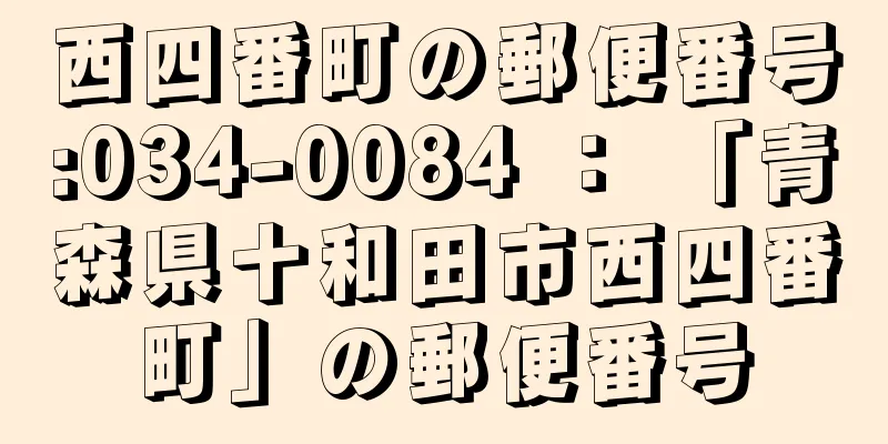 西四番町の郵便番号:034-0084 ： 「青森県十和田市西四番町」の郵便番号