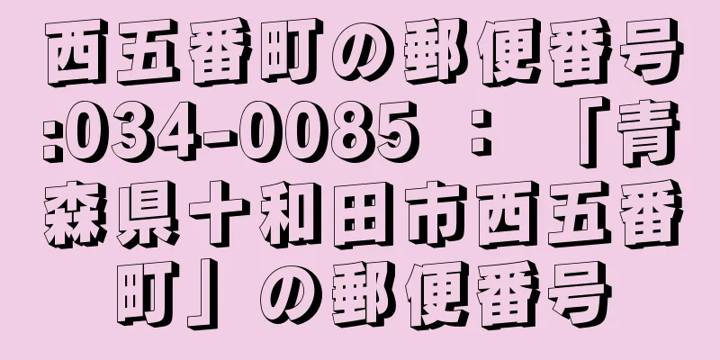 西五番町の郵便番号:034-0085 ： 「青森県十和田市西五番町」の郵便番号