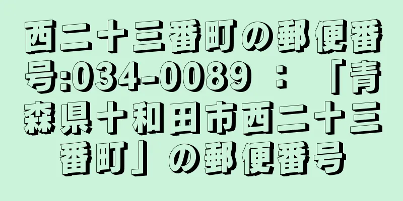 西二十三番町の郵便番号:034-0089 ： 「青森県十和田市西二十三番町」の郵便番号