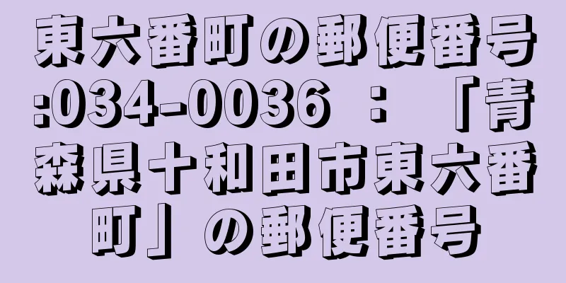 東六番町の郵便番号:034-0036 ： 「青森県十和田市東六番町」の郵便番号