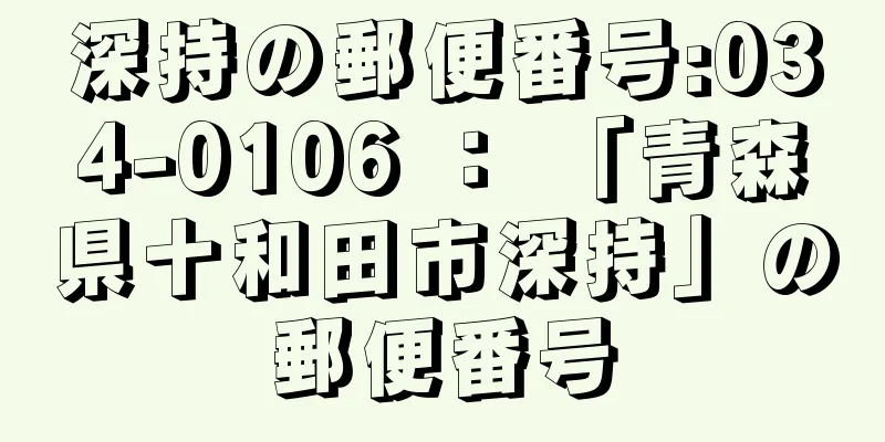 深持の郵便番号:034-0106 ： 「青森県十和田市深持」の郵便番号