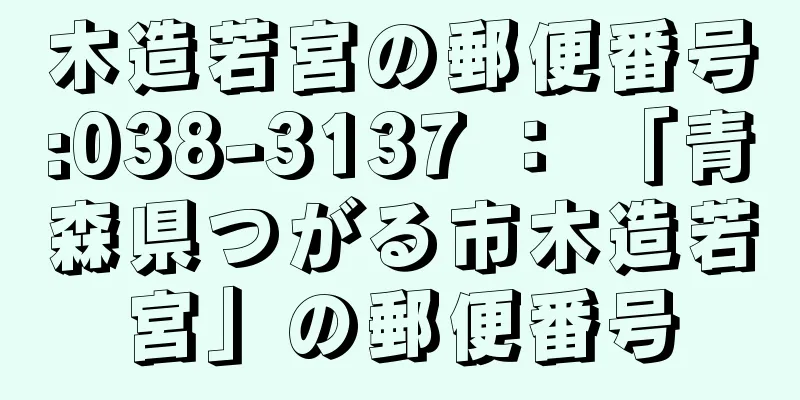 木造若宮の郵便番号:038-3137 ： 「青森県つがる市木造若宮」の郵便番号