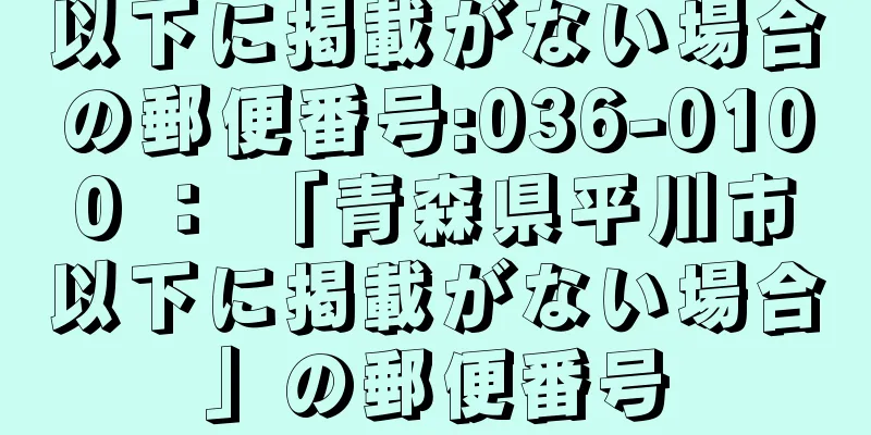 以下に掲載がない場合の郵便番号:036-0100 ： 「青森県平川市以下に掲載がない場合」の郵便番号