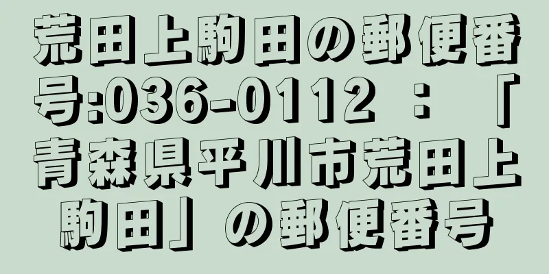 荒田上駒田の郵便番号:036-0112 ： 「青森県平川市荒田上駒田」の郵便番号