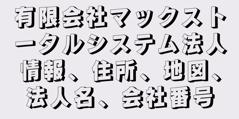 有限会社マックストータルシステム法人情報、住所、地図、法人名、会社番号