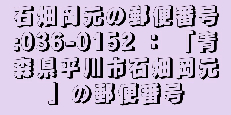 石畑岡元の郵便番号:036-0152 ： 「青森県平川市石畑岡元」の郵便番号