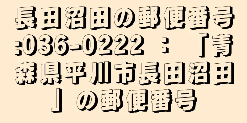 長田沼田の郵便番号:036-0222 ： 「青森県平川市長田沼田」の郵便番号