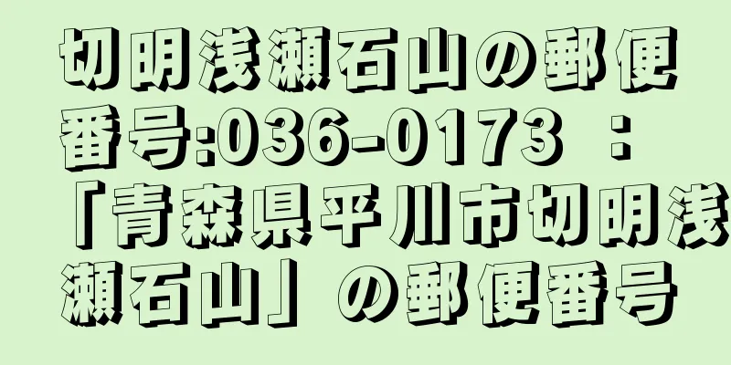 切明浅瀬石山の郵便番号:036-0173 ： 「青森県平川市切明浅瀬石山」の郵便番号