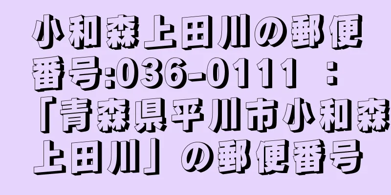 小和森上田川の郵便番号:036-0111 ： 「青森県平川市小和森上田川」の郵便番号