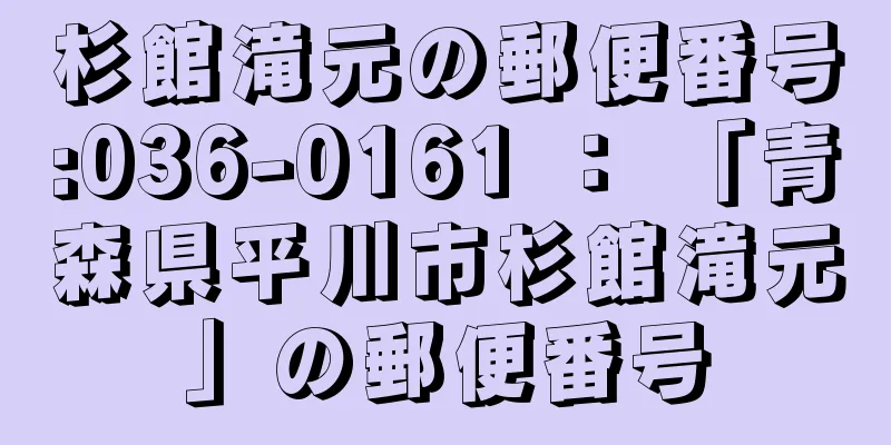 杉館滝元の郵便番号:036-0161 ： 「青森県平川市杉館滝元」の郵便番号