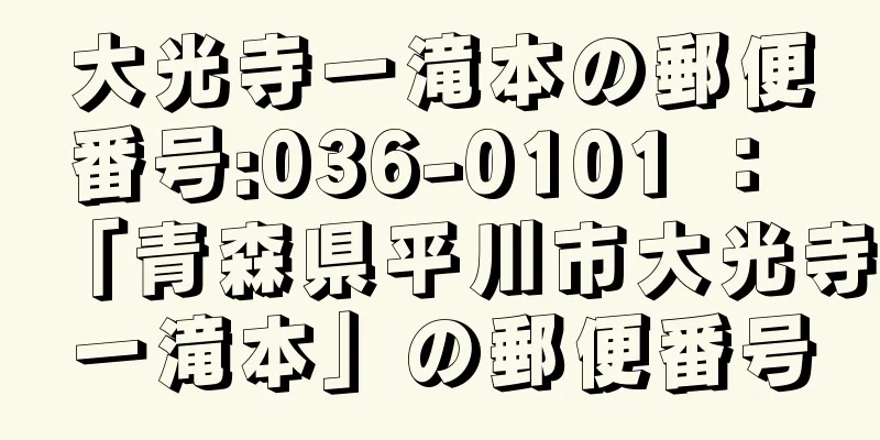 大光寺一滝本の郵便番号:036-0101 ： 「青森県平川市大光寺一滝本」の郵便番号