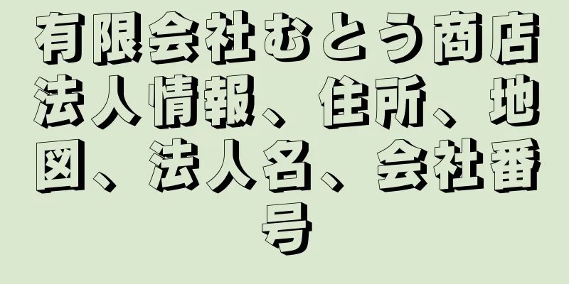 有限会社むとう商店法人情報、住所、地図、法人名、会社番号