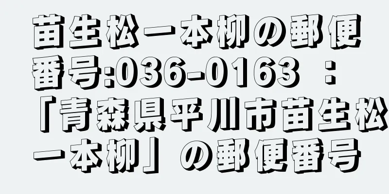 苗生松一本柳の郵便番号:036-0163 ： 「青森県平川市苗生松一本柳」の郵便番号