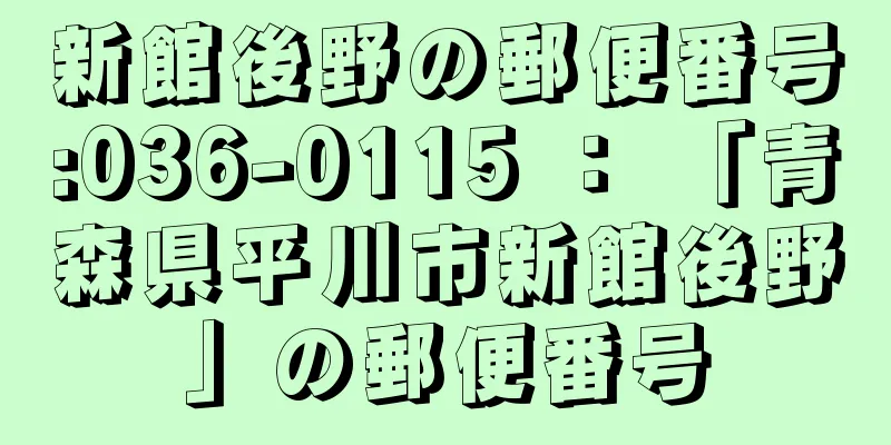 新館後野の郵便番号:036-0115 ： 「青森県平川市新館後野」の郵便番号