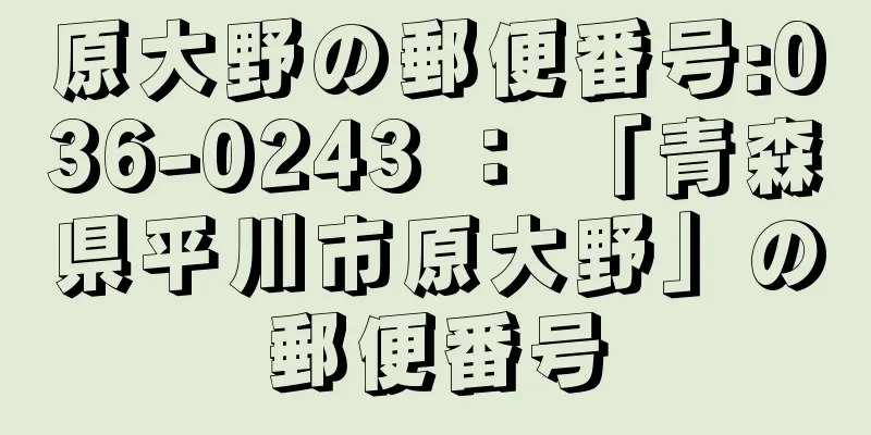 原大野の郵便番号:036-0243 ： 「青森県平川市原大野」の郵便番号