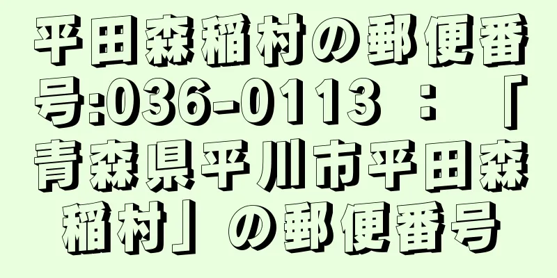 平田森稲村の郵便番号:036-0113 ： 「青森県平川市平田森稲村」の郵便番号