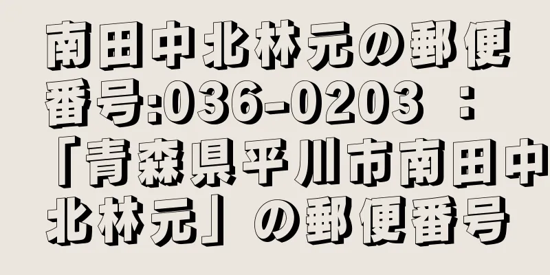 南田中北林元の郵便番号:036-0203 ： 「青森県平川市南田中北林元」の郵便番号