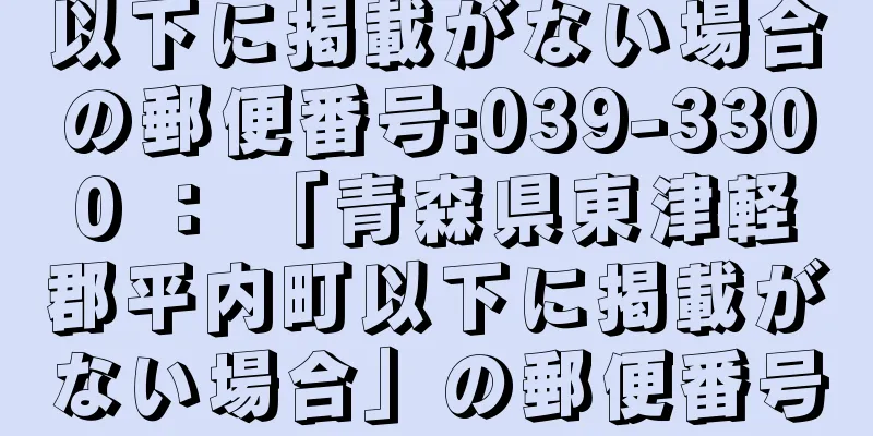 以下に掲載がない場合の郵便番号:039-3300 ： 「青森県東津軽郡平内町以下に掲載がない場合」の郵便番号