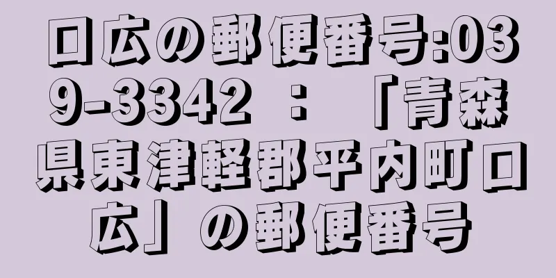 口広の郵便番号:039-3342 ： 「青森県東津軽郡平内町口広」の郵便番号