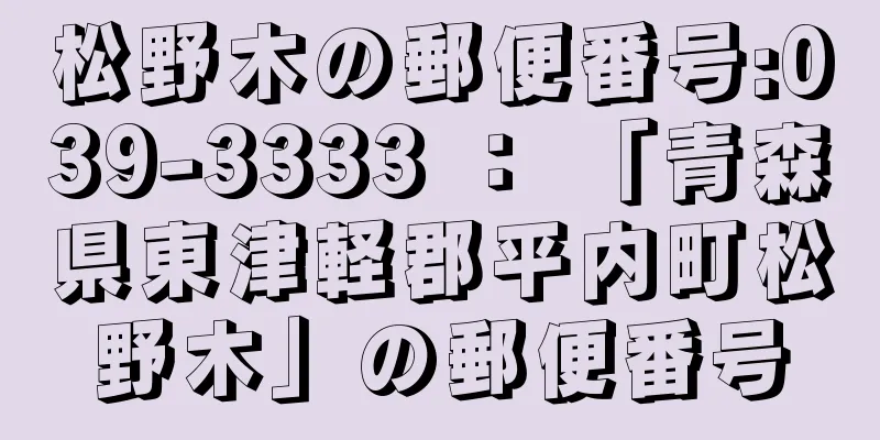 松野木の郵便番号:039-3333 ： 「青森県東津軽郡平内町松野木」の郵便番号