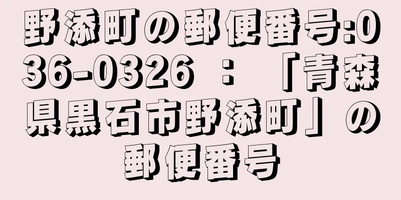 野添町の郵便番号:036-0326 ： 「青森県黒石市野添町」の郵便番号