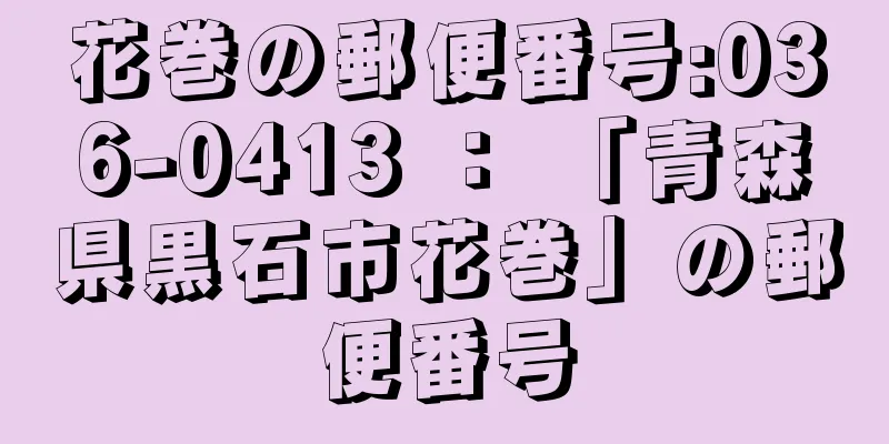 花巻の郵便番号:036-0413 ： 「青森県黒石市花巻」の郵便番号