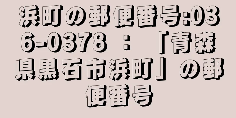 浜町の郵便番号:036-0378 ： 「青森県黒石市浜町」の郵便番号