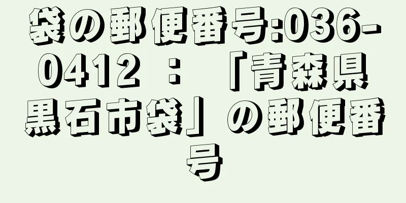 袋の郵便番号:036-0412 ： 「青森県黒石市袋」の郵便番号