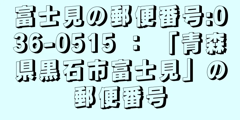 富士見の郵便番号:036-0515 ： 「青森県黒石市富士見」の郵便番号