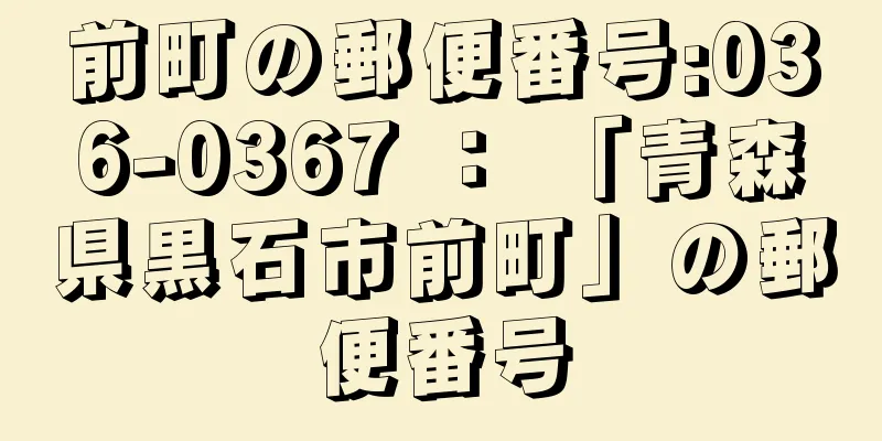 前町の郵便番号:036-0367 ： 「青森県黒石市前町」の郵便番号