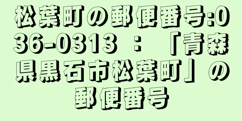 松葉町の郵便番号:036-0313 ： 「青森県黒石市松葉町」の郵便番号