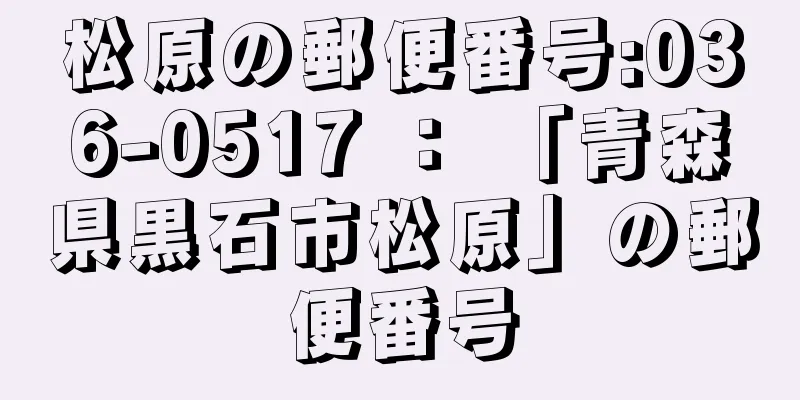 松原の郵便番号:036-0517 ： 「青森県黒石市松原」の郵便番号