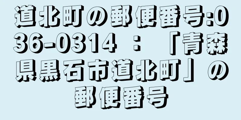 道北町の郵便番号:036-0314 ： 「青森県黒石市道北町」の郵便番号