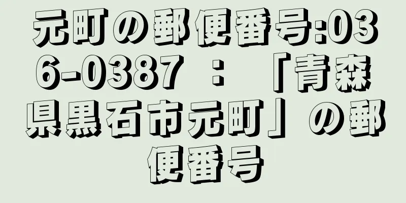 元町の郵便番号:036-0387 ： 「青森県黒石市元町」の郵便番号