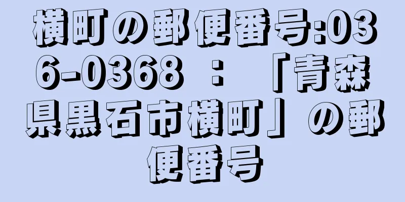 横町の郵便番号:036-0368 ： 「青森県黒石市横町」の郵便番号