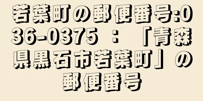 若葉町の郵便番号:036-0375 ： 「青森県黒石市若葉町」の郵便番号