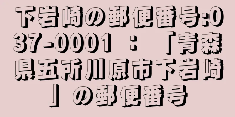 下岩崎の郵便番号:037-0001 ： 「青森県五所川原市下岩崎」の郵便番号