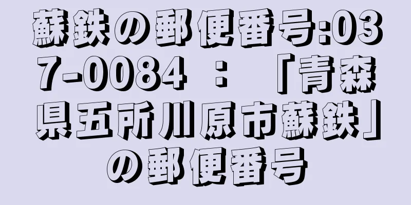 蘇鉄の郵便番号:037-0084 ： 「青森県五所川原市蘇鉄」の郵便番号