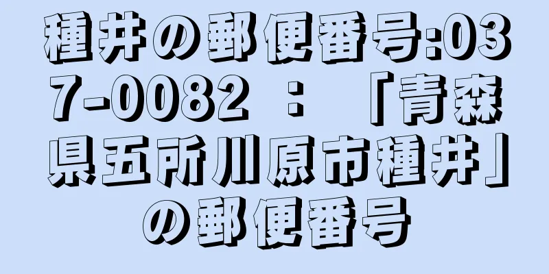 種井の郵便番号:037-0082 ： 「青森県五所川原市種井」の郵便番号