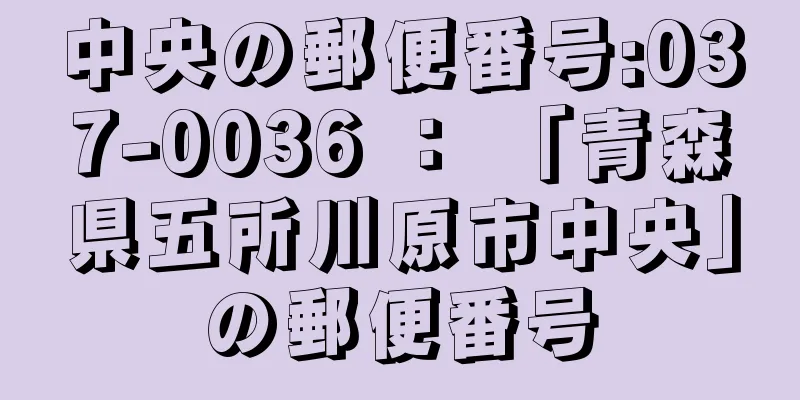 中央の郵便番号:037-0036 ： 「青森県五所川原市中央」の郵便番号