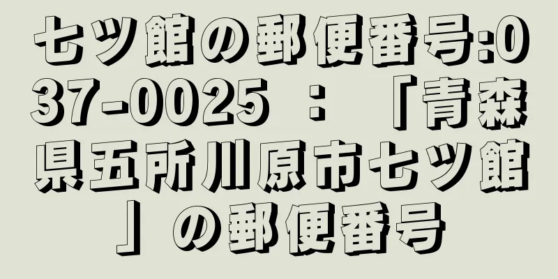 七ツ館の郵便番号:037-0025 ： 「青森県五所川原市七ツ館」の郵便番号