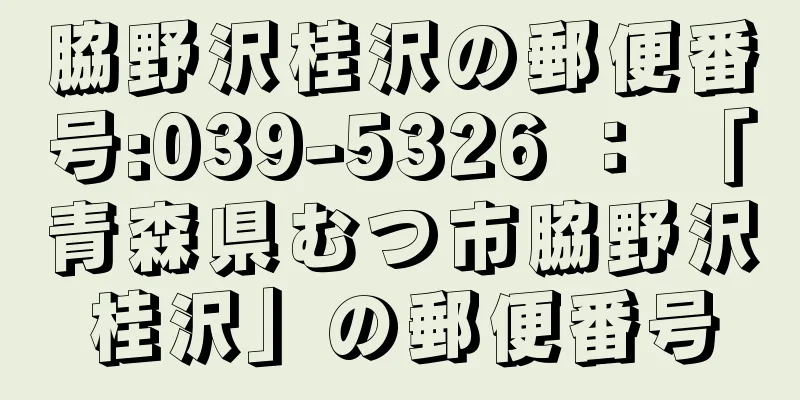 脇野沢桂沢の郵便番号:039-5326 ： 「青森県むつ市脇野沢桂沢」の郵便番号