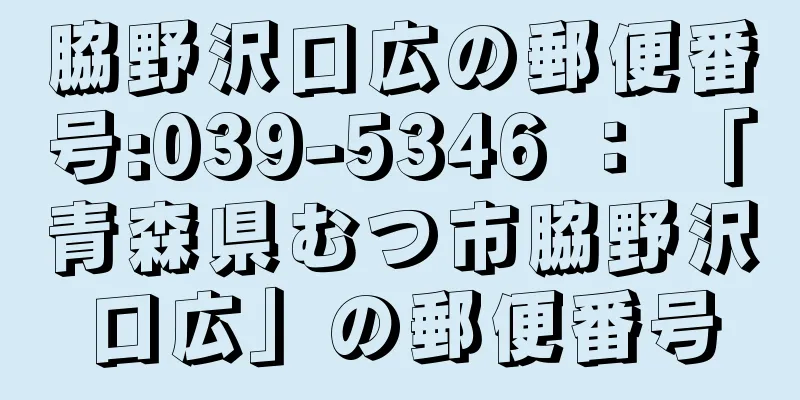 脇野沢口広の郵便番号:039-5346 ： 「青森県むつ市脇野沢口広」の郵便番号