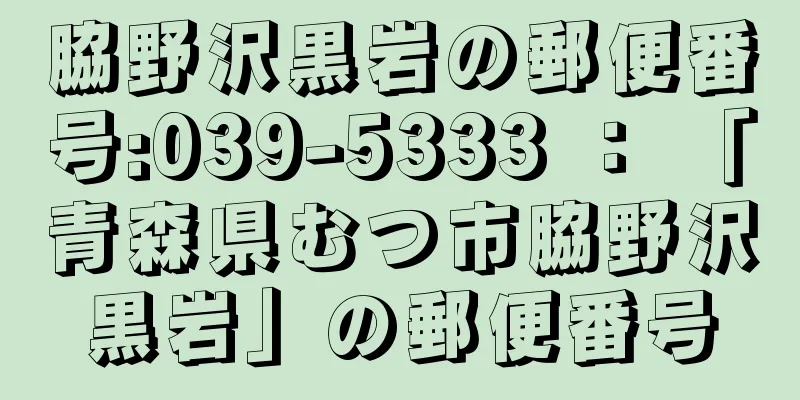 脇野沢黒岩の郵便番号:039-5333 ： 「青森県むつ市脇野沢黒岩」の郵便番号