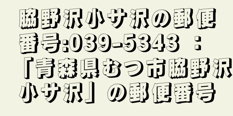 脇野沢小サ沢の郵便番号:039-5343 ： 「青森県むつ市脇野沢小サ沢」の郵便番号