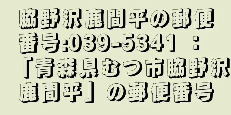 脇野沢鹿間平の郵便番号:039-5341 ： 「青森県むつ市脇野沢鹿間平」の郵便番号