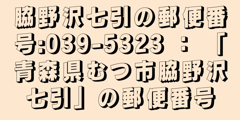 脇野沢七引の郵便番号:039-5323 ： 「青森県むつ市脇野沢七引」の郵便番号